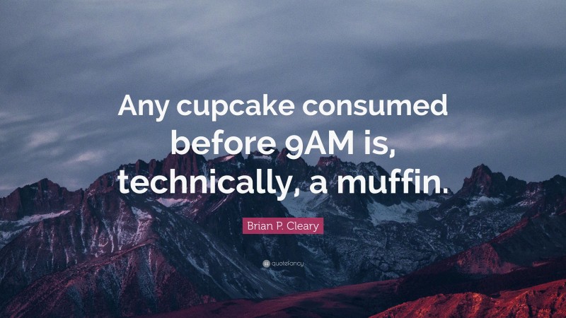 Brian P. Cleary Quote: “Any cupcake consumed before 9AM is, technically, a muffin.”