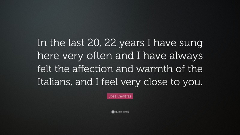 Jose Carreras Quote: “In the last 20, 22 years I have sung here very often and I have always felt the affection and warmth of the Italians, and I feel very close to you.”