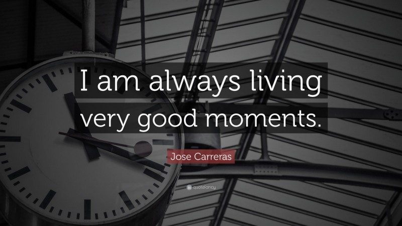 Jose Carreras Quote: “I am always living very good moments.”