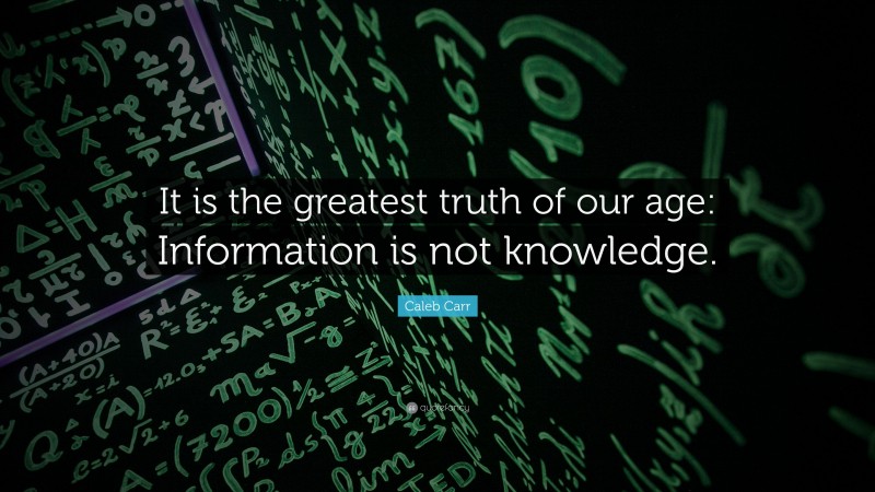 Caleb Carr Quote: “It is the greatest truth of our age: Information is not knowledge.”