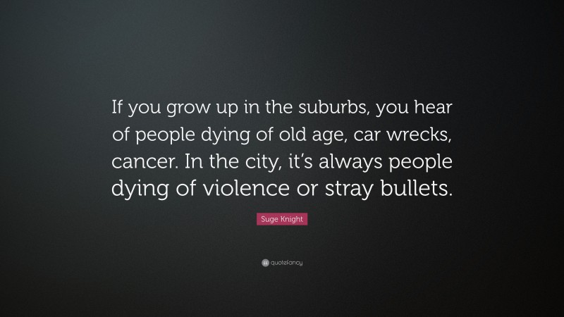 Suge Knight Quote: “If you grow up in the suburbs, you hear of people dying of old age, car wrecks, cancer. In the city, it’s always people dying of violence or stray bullets.”