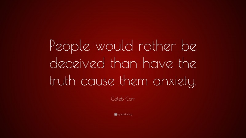 Caleb Carr Quote: “People would rather be deceived than have the truth cause them anxiety.”