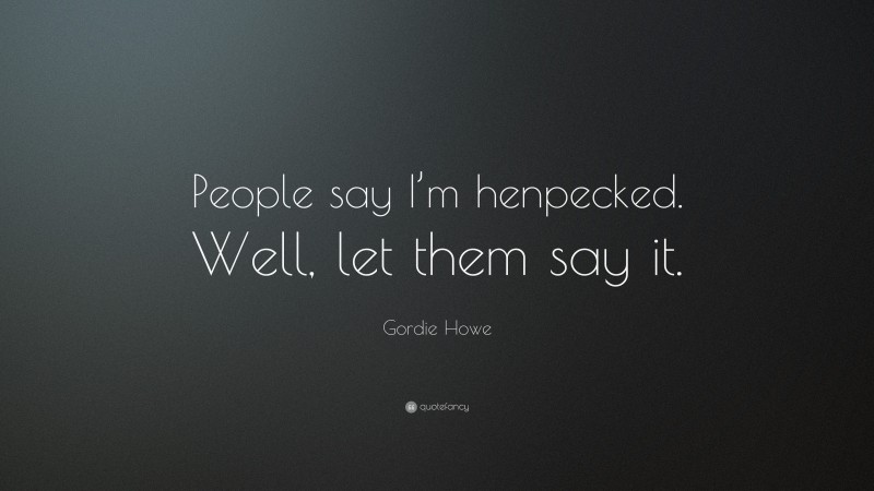Gordie Howe Quote: “People say I’m henpecked. Well, let them say it.”