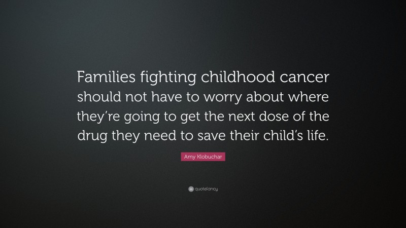Amy Klobuchar Quote: “Families fighting childhood cancer should not have to worry about where they’re going to get the next dose of the drug they need to save their child’s life.”