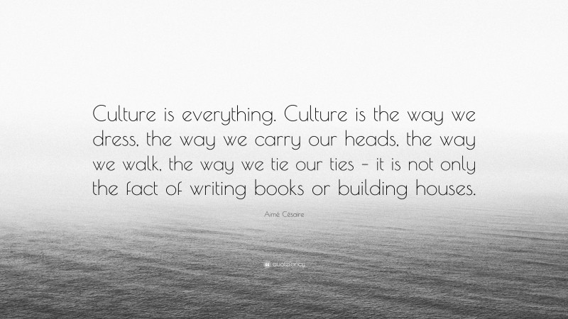 Aimé Césaire Quote: “Culture is everything. Culture is the way we dress, the way we carry our heads, the way we walk, the way we tie our ties – it is not only the fact of writing books or building houses.”