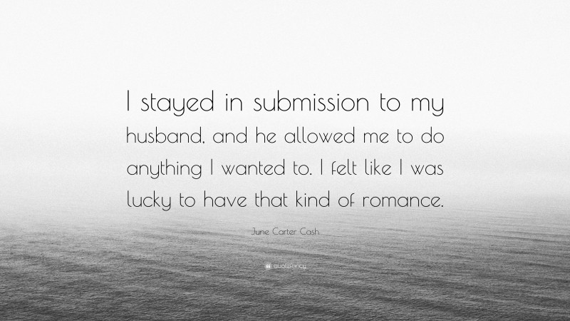 June Carter Cash Quote: “I stayed in submission to my husband, and he allowed me to do anything I wanted to. I felt like I was lucky to have that kind of romance.”