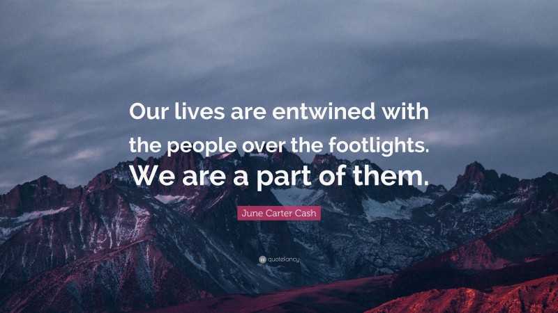 June Carter Cash Quote: “Our lives are entwined with the people over the footlights. We are a part of them.”