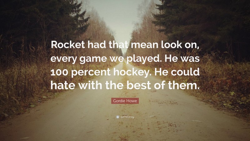 Gordie Howe Quote: “Rocket had that mean look on, every game we played. He was 100 percent hockey. He could hate with the best of them.”