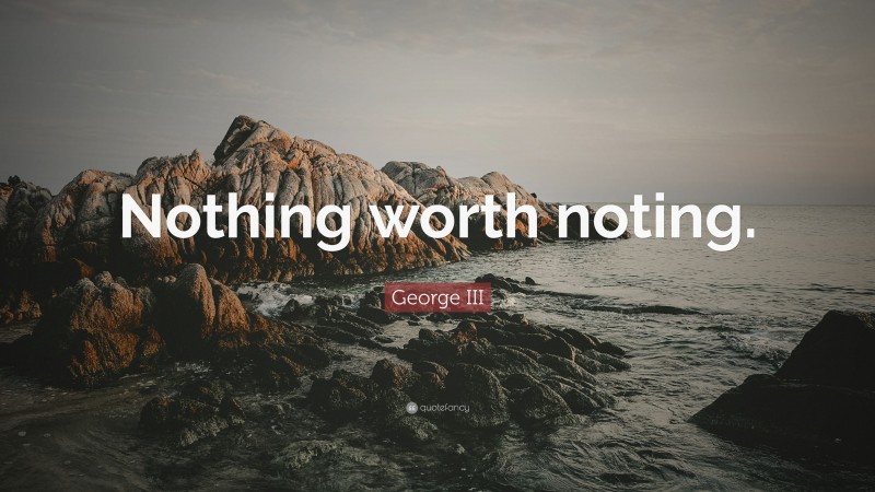 George III Quote: “Nothing worth noting.”