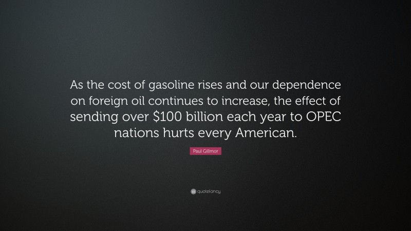 Paul Gillmor Quote: “As the cost of gasoline rises and our dependence on foreign oil continues to increase, the effect of sending over $100 billion each year to OPEC nations hurts every American.”