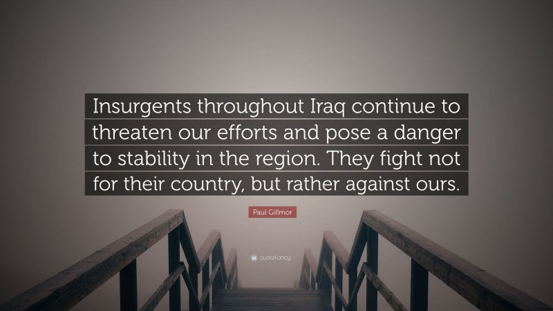 Paul Gillmor Quote: “Insurgents throughout Iraq continue to threaten our efforts and pose a danger to stability in the region. They fight not for their country, but rather against ours.”