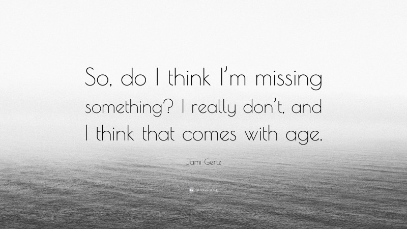 Jami Gertz Quote: “So, do I think I’m missing something? I really don’t, and I think that comes with age.”