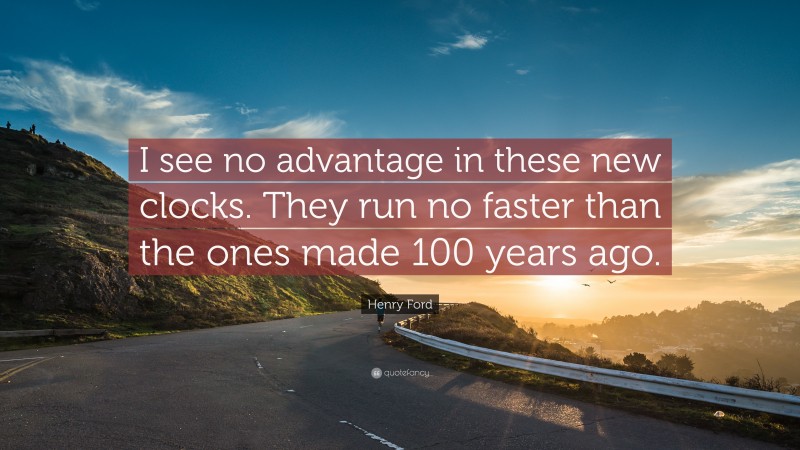 Henry Ford Quote: “I see no advantage in these new clocks. They run no faster than the ones made 100 years ago.”