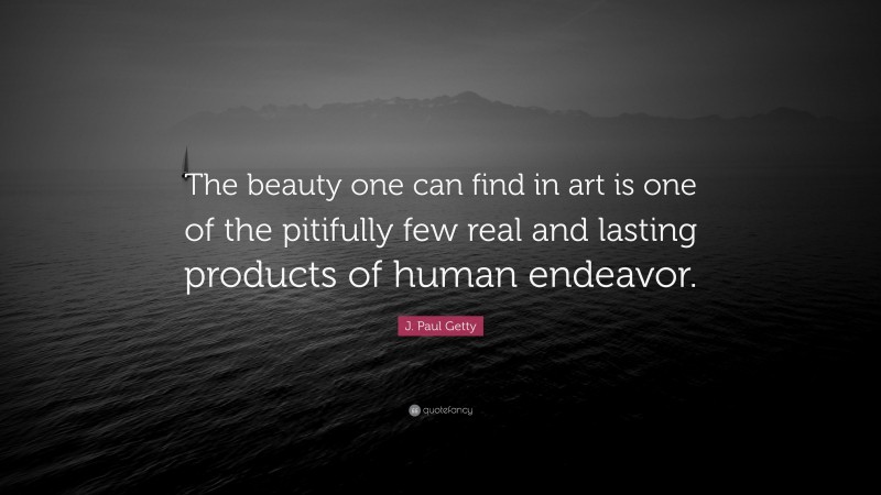 J. Paul Getty Quote: “The beauty one can find in art is one of the pitifully few real and lasting products of human endeavor.”