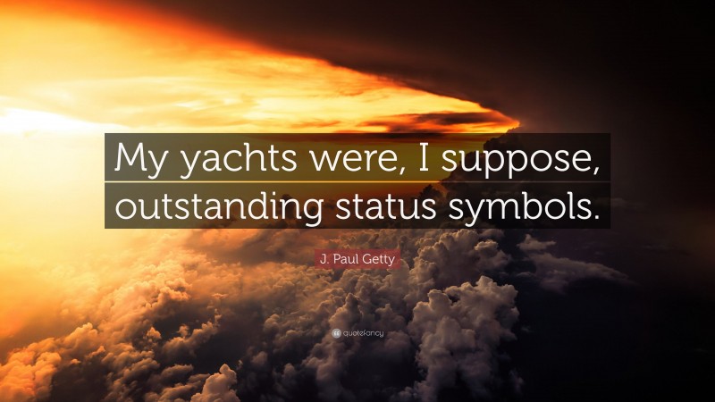 J. Paul Getty Quote: “My yachts were, I suppose, outstanding status symbols.”