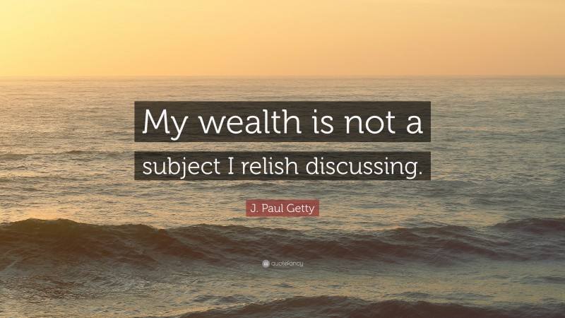J. Paul Getty Quote: “My wealth is not a subject I relish discussing.”