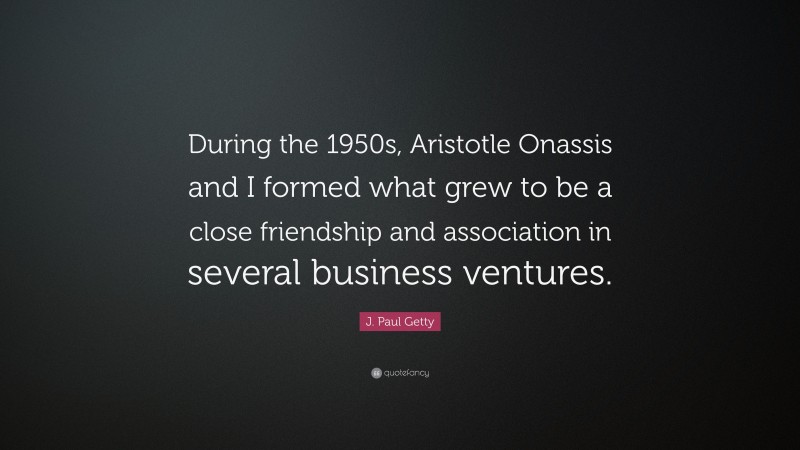 J. Paul Getty Quote: “During the 1950s, Aristotle Onassis and I formed what grew to be a close friendship and association in several business ventures.”
