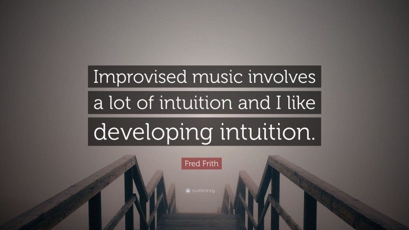 Fred Frith Quote: “Improvised music involves a lot of intuition and I like developing intuition.”