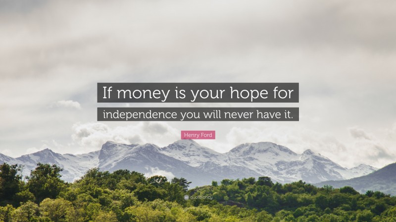 Henry Ford Quote: “If money is your hope for independence you will never have it.”