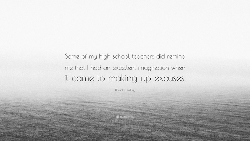 David E. Kelley Quote: “Some of my high school teachers did remind me that I had an excellent imagination when it came to making up excuses.”