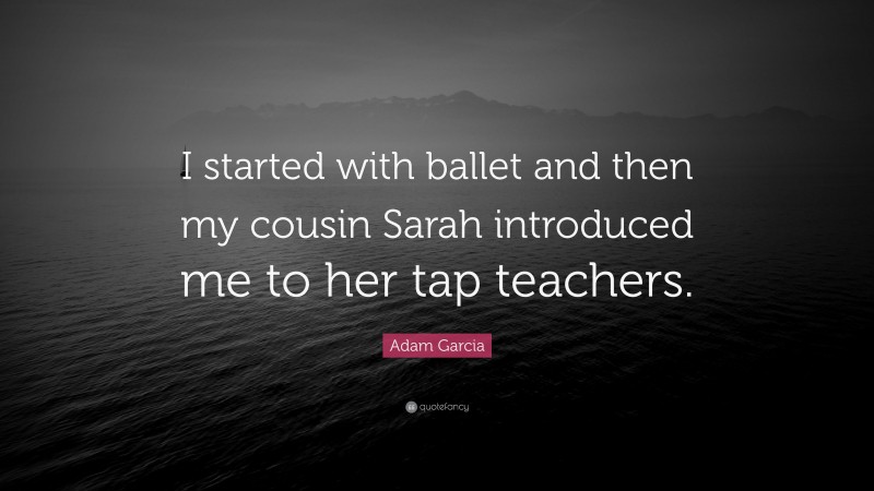 Adam Garcia Quote: “I started with ballet and then my cousin Sarah introduced me to her tap teachers.”