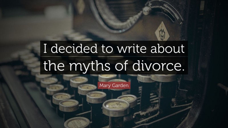 Mary Garden Quote: “I decided to write about the myths of divorce.”