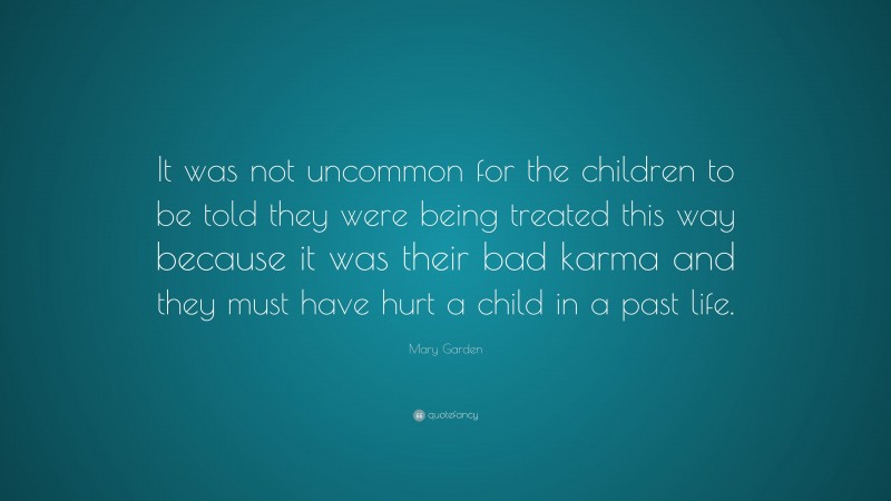 Mary Garden Quote: “It was not uncommon for the children to be told they were being treated this way because it was their bad karma and they must have hurt a child in a past life.”