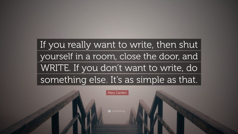 Mary Garden Quote: “If you really want to write, then shut yourself in a room, close the door, and WRITE. If you don’t want to write, do something else. It’s as simple as that.”