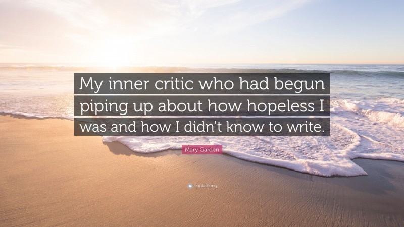 Mary Garden Quote: “My inner critic who had begun piping up about how hopeless I was and how I didn’t know to write.”