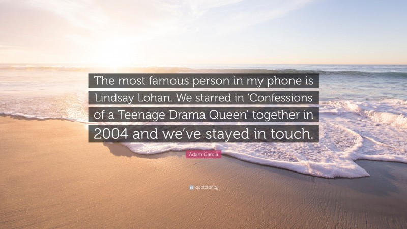 Adam Garcia Quote: “The most famous person in my phone is Lindsay Lohan. We starred in ‘Confessions of a Teenage Drama Queen’ together in 2004 and we’ve stayed in touch.”