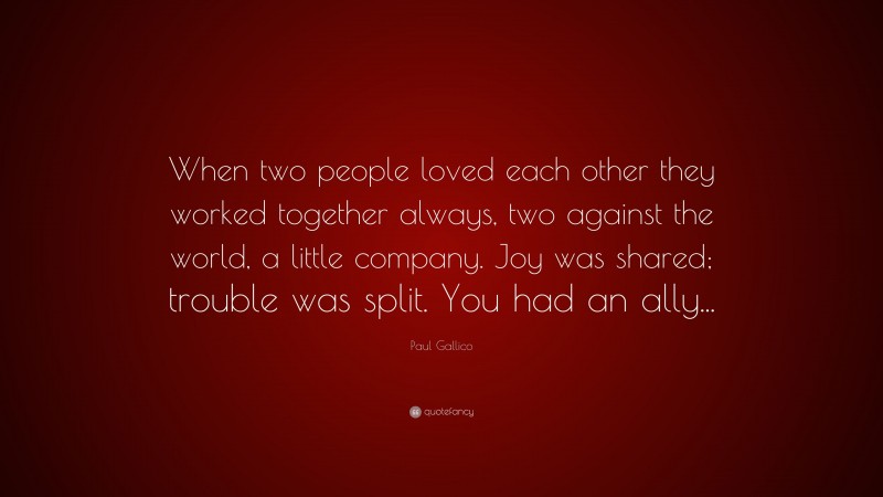 Paul Gallico Quote: “When two people loved each other they worked together always, two against the world, a little company. Joy was shared; trouble was split. You had an ally...”