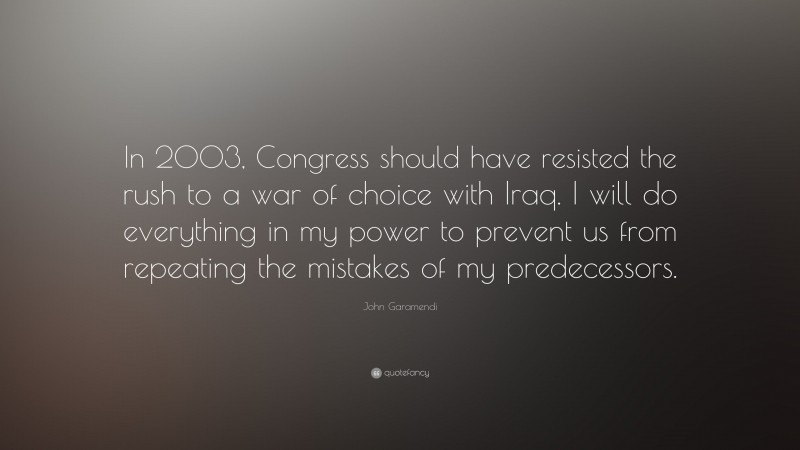 John Garamendi Quote: “In 2003, Congress should have resisted the rush to a war of choice with Iraq. I will do everything in my power to prevent us from repeating the mistakes of my predecessors.”