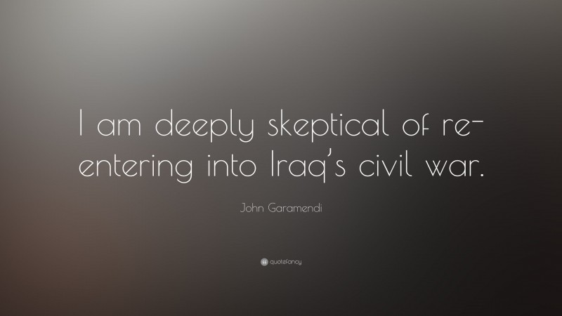 John Garamendi Quote: “I am deeply skeptical of re-entering into Iraq’s civil war.”