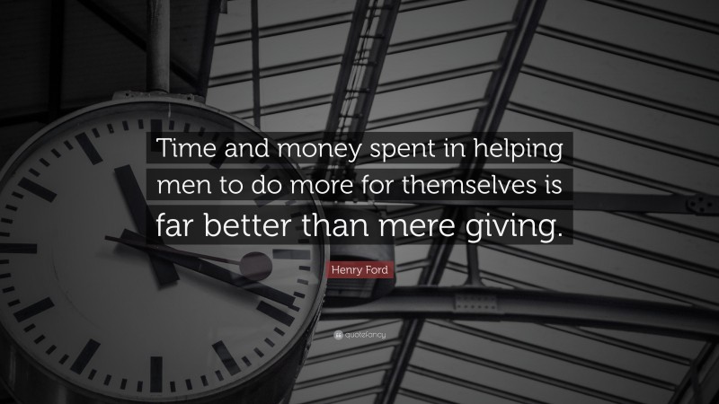 Henry Ford Quote: “Time and money spent in helping men to do more for themselves is far better than mere giving.”