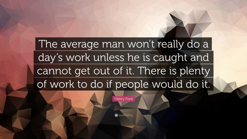 Henry Ford Quote: “The average man won’t really do a day’s work unless he is caught and cannot get out of it. There is plenty of work to do if people would do it.”