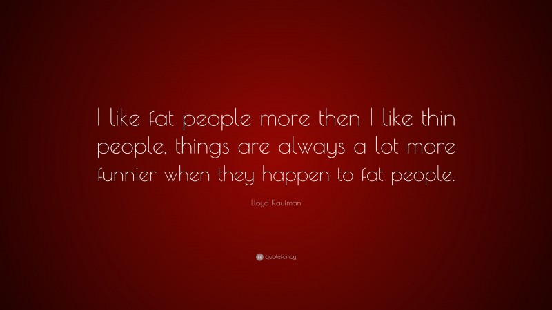 Lloyd Kaufman Quote: “I like fat people more then I like thin people, things are always a lot more funnier when they happen to fat people.”