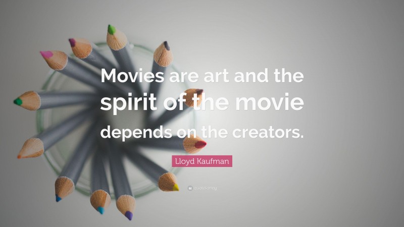 Lloyd Kaufman Quote: “Movies are art and the spirit of the movie depends on the creators.”
