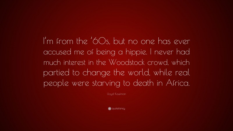 Lloyd Kaufman Quote: “I’m from the ’60s, but no one has ever accused me of being a hippie. I never had much interest in the Woodstock crowd, which partied to change the world, while real people were starving to death in Africa.”