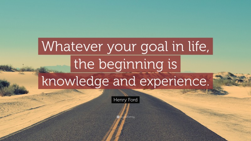 Henry Ford Quote: “Whatever your goal in life, the beginning is knowledge and experience.”