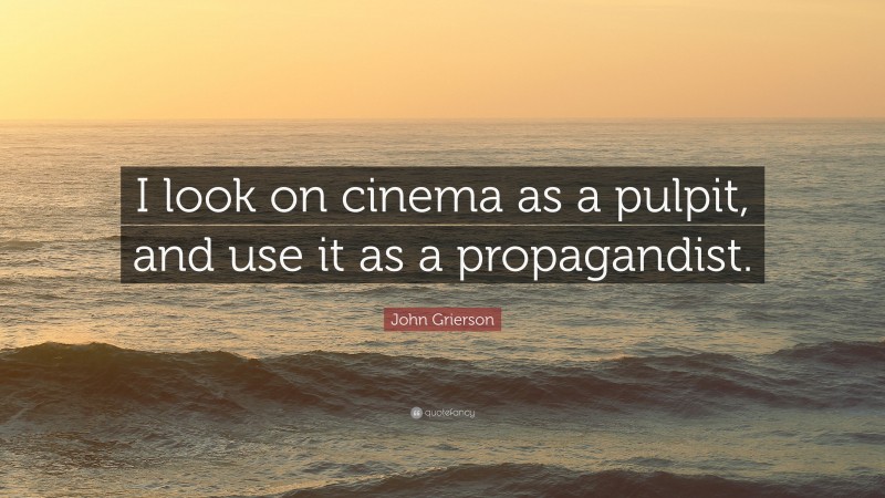 John Grierson Quote: “I look on cinema as a pulpit, and use it as a propagandist.”