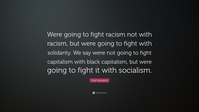 Fred Hampton Quote: “Were going to fight racism not with racism, but were going to fight with solidarity. We say were not going to fight capitalism with black capitalism, but were going to fight it with socialism.”