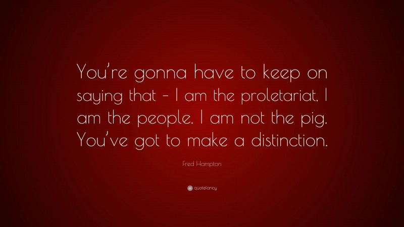 Fred Hampton Quote: “You’re gonna have to keep on saying that – I am the proletariat, I am the people. I am not the pig. You’ve got to make a distinction.”