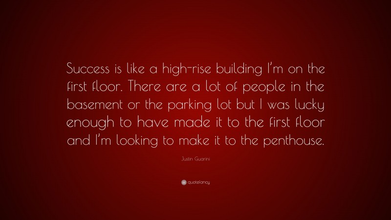 Justin Guarini Quote: “Success is like a high-rise building I’m on the first floor. There are a lot of people in the basement or the parking lot but I was lucky enough to have made it to the first floor and I’m looking to make it to the penthouse.”