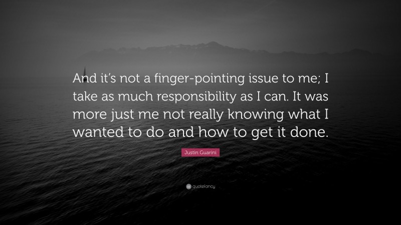 Justin Guarini Quote: “And it’s not a finger-pointing issue to me; I take as much responsibility as I can. It was more just me not really knowing what I wanted to do and how to get it done.”