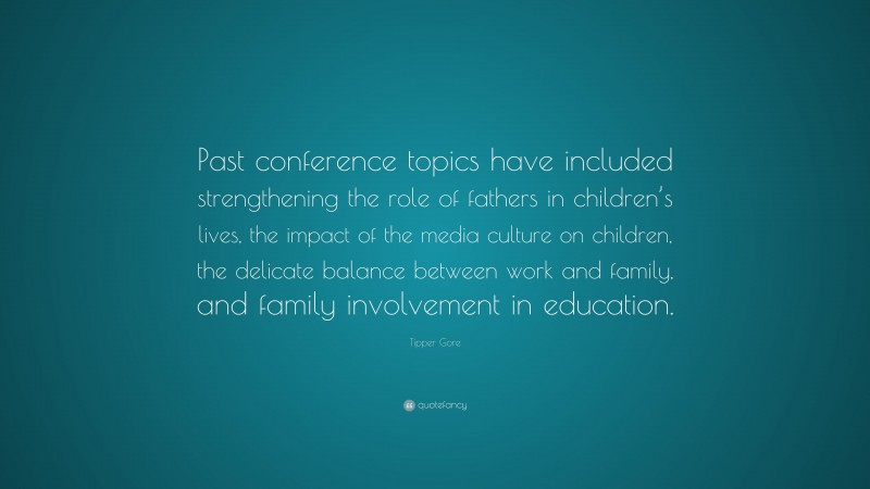 Tipper Gore Quote: “Past conference topics have included strengthening the role of fathers in children’s lives, the impact of the media culture on children, the delicate balance between work and family, and family involvement in education.”