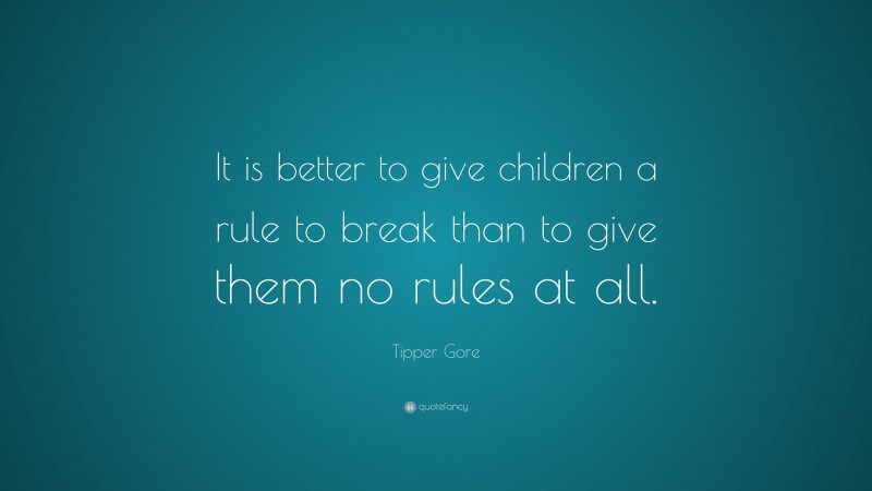 Tipper Gore Quote: “It is better to give children a rule to break than to give them no rules at all.”