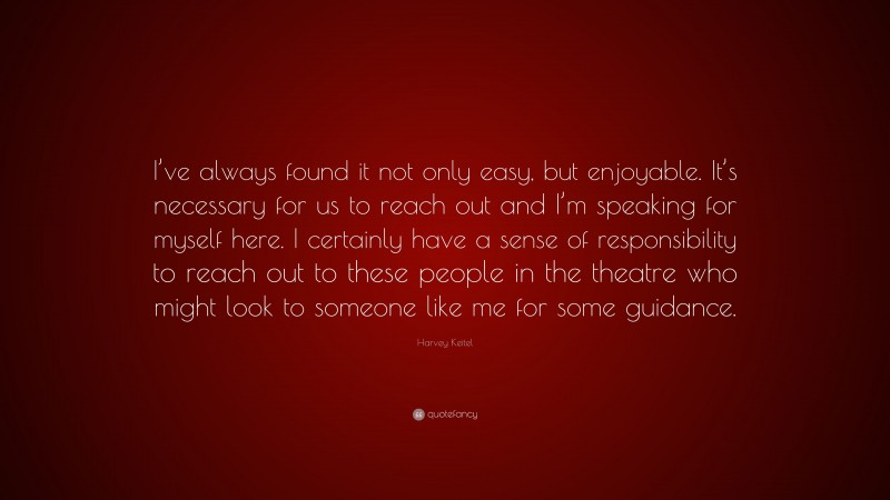 Harvey Keitel Quote: “I’ve always found it not only easy, but enjoyable. It’s necessary for us to reach out and I’m speaking for myself here. I certainly have a sense of responsibility to reach out to these people in the theatre who might look to someone like me for some guidance.”