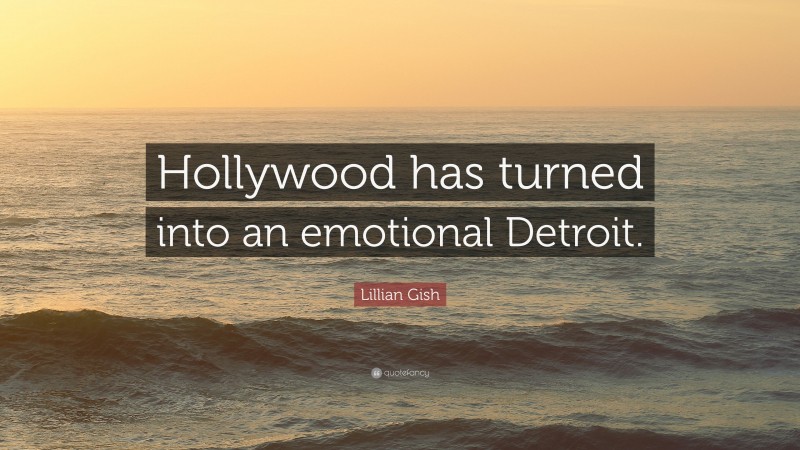 Lillian Gish Quote: “Hollywood has turned into an emotional Detroit.”