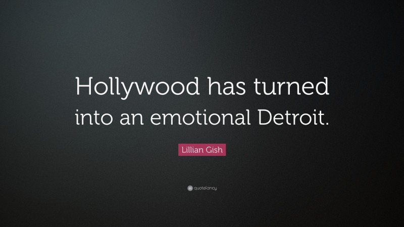 Lillian Gish Quote: “Hollywood has turned into an emotional Detroit.”