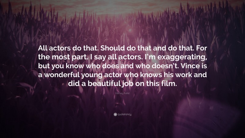 Harvey Keitel Quote: “All actors do that. Should do that and do that. For the most part. I say all actors. I’m exaggerating, but you know who does and who doesn’t. Vince is a wonderful young actor who knows his work and did a beautiful job on this film.”